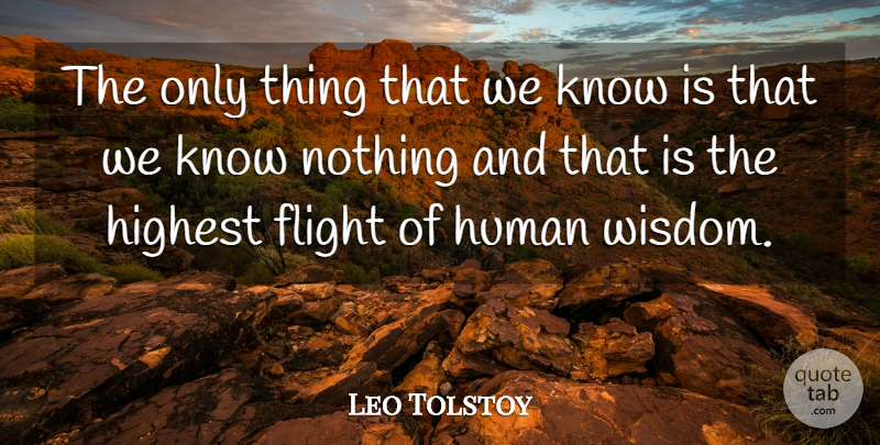 Leo Tolstoy Quote About Flight, Highest, Human, Wisdom: The Only Thing That We...