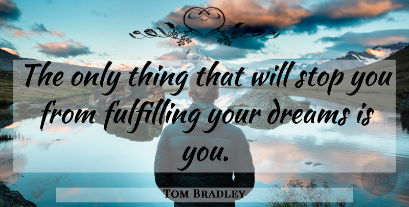 Tom Bradley Quote About Dreams, Fulfilling, Stop: The Only Thing That Will...