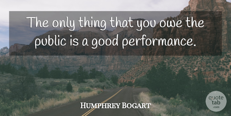 Humphrey Bogart Quote About Good, Owe, Performance, Public: The Only Thing That You...