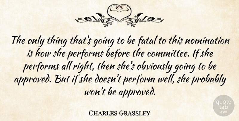 Charles Grassley Quote About Fatal, Nomination, Obviously, Performs: The Only Thing Thats Going...