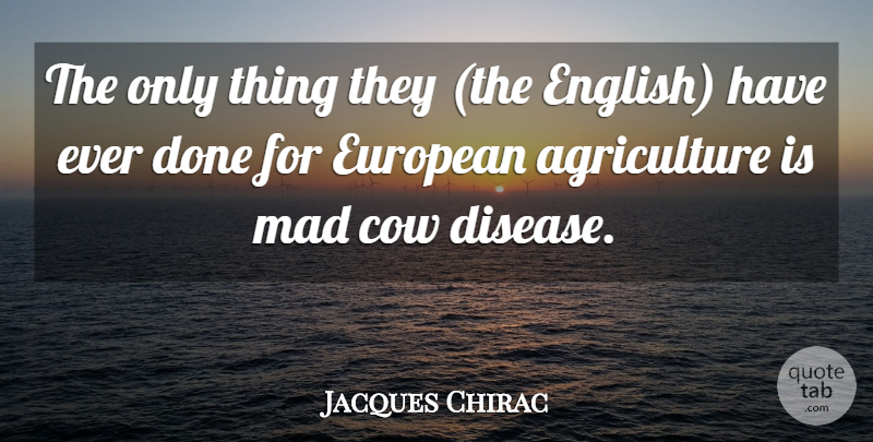 Jacques Chirac Quote About Mad Cow Disease, Agriculture, Cows: The Only Thing They The...