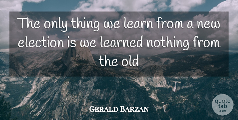 Gerald Barzan Quote About Election, Elections, Learn, Learned: The Only Thing We Learn...