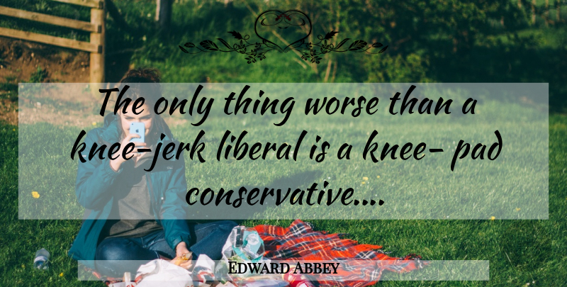 Edward Abbey Quote About Knee Jerk Reactions, Knees, Pads: The Only Thing Worse Than...