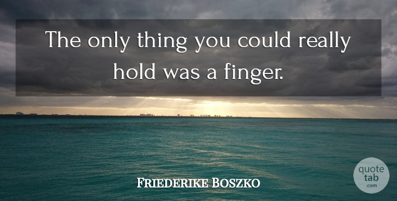 Friederike Boszko Quote About Hold: The Only Thing You Could...