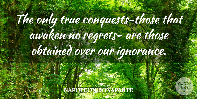 Napoleon Bonaparte Quote About Regret, Ignorance, No Regrets: The Only True Conquests Those...
