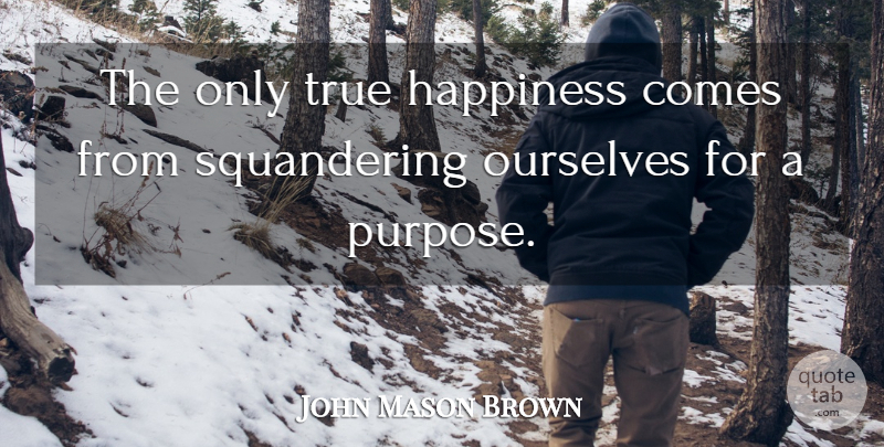 John Mason Brown Quote About Happiness, Ourselves, Purpose: The Only True Happiness Comes...