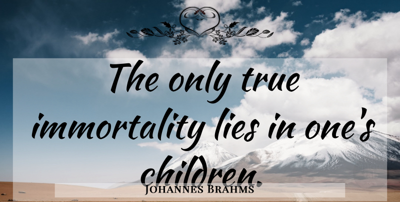 Johannes Brahms Quote About Children, Lying, Immortality: The Only True Immortality Lies...