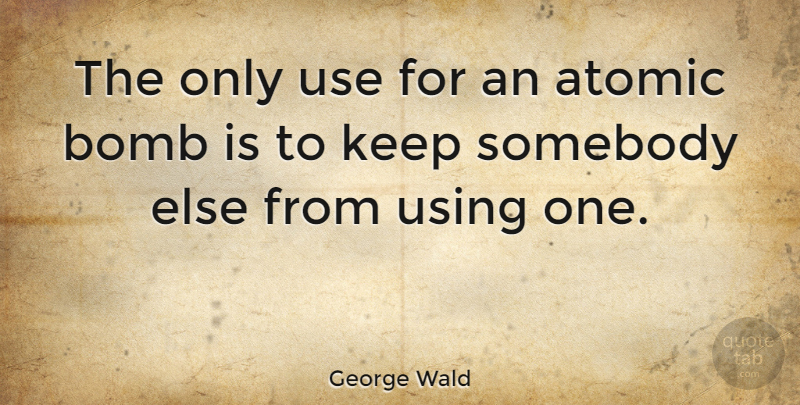 George Wald Quote About Using: The Only Use For An...