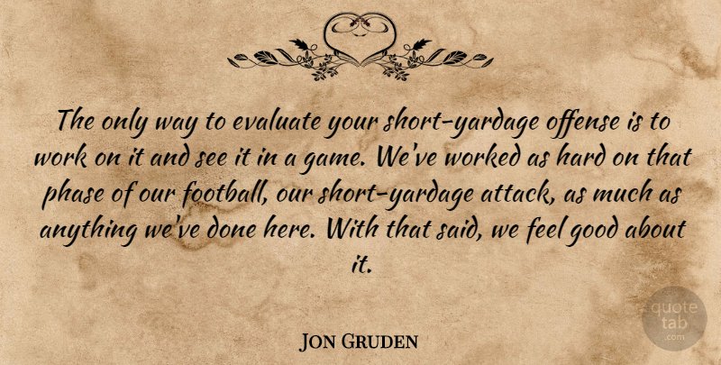 Jon Gruden Quote About Evaluate, Good, Hard, Offense, Phase: The Only Way To Evaluate...