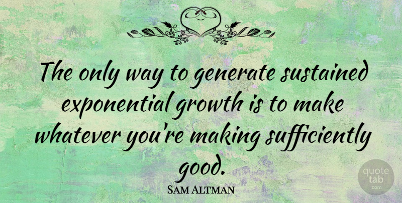 Sam Altman Quote About Generate, Good, Sustained: The Only Way To Generate...