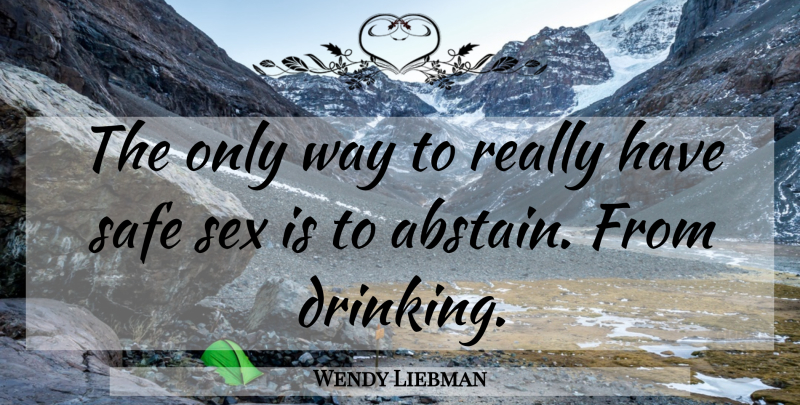 Wendy Liebman Quote About Sex, Drinking, Safe: The Only Way To Really...