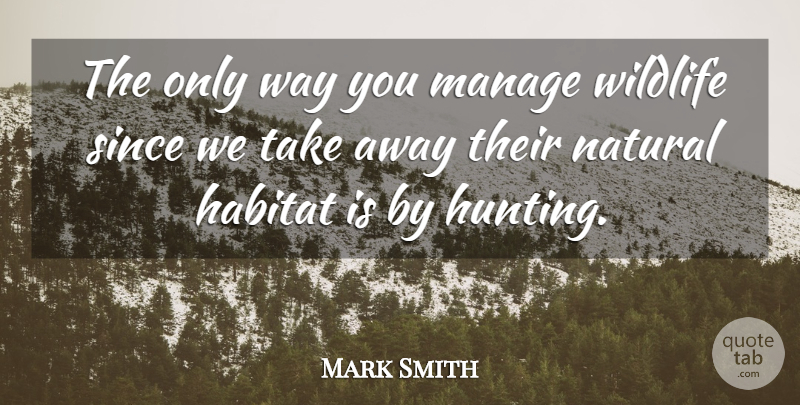 Mark Smith Quote About Habitat, Manage, Natural, Since, Wildlife: The Only Way You Manage...