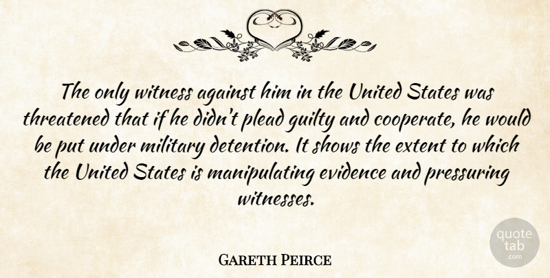 Gareth Peirce Quote About Against, Evidence, Extent, Guilty, Military: The Only Witness Against Him...