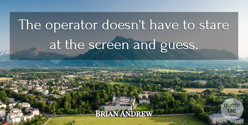 Brian Andrew Quote About Operator, Screen, Stare: The Operator Doesnt Have To...