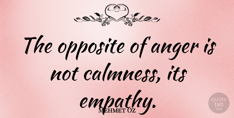 Mehmet Oz Quote About Opposites, Empathy, Calmness: The Opposite Of Anger Is...