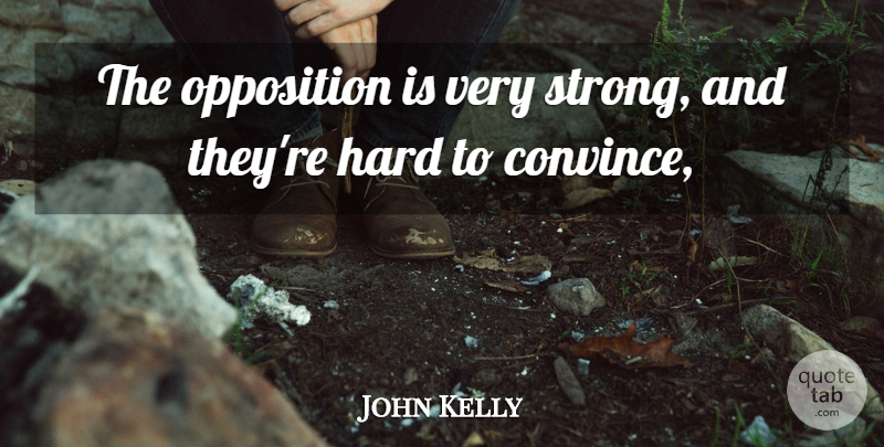 John Kelly Quote About Hard, Opposition: The Opposition Is Very Strong...