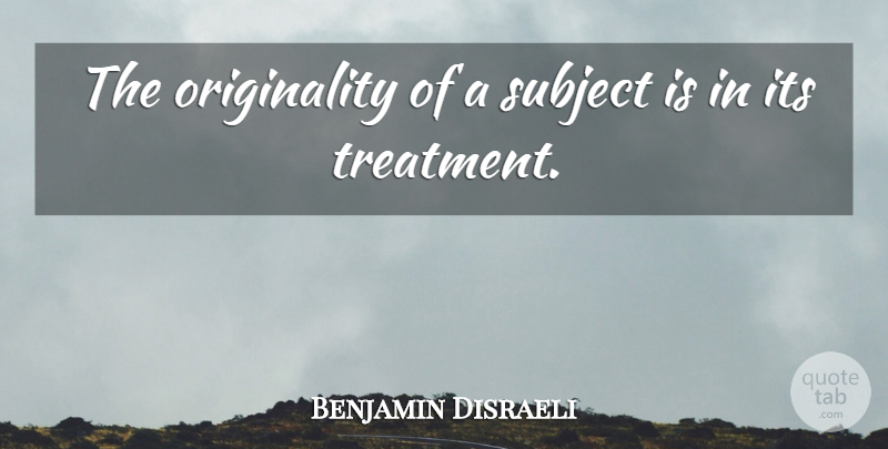 Benjamin Disraeli Quote About Originality, Treatment, Subjects: The Originality Of A Subject...