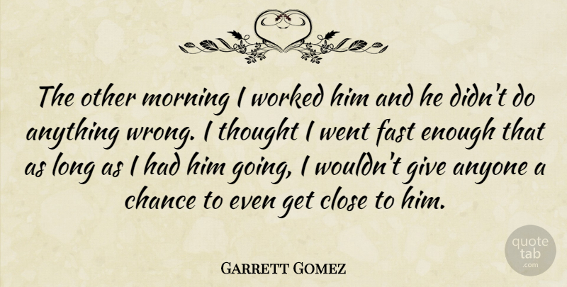 Garrett Gomez Quote About Anyone, Chance, Close, Fast, Morning: The Other Morning I Worked...