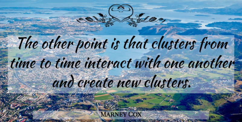 Marney Cox Quote About Clusters, Create, Interact, Point, Time: The Other Point Is That...