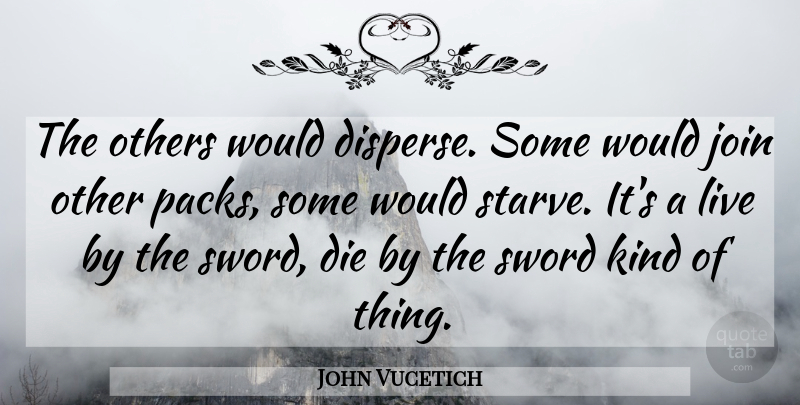 John Vucetich Quote About Die, Join, Others, Sword: The Others Would Disperse Some...