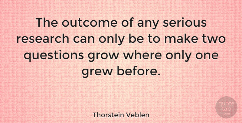 Thorstein Veblen Quote About Grew, Grow, Outcome, Questions, Research: The Outcome Of Any Serious...