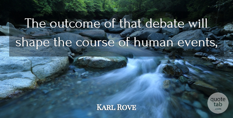Karl Rove Quote About Course, Debate, Human, Outcome, Shape: The Outcome Of That Debate...