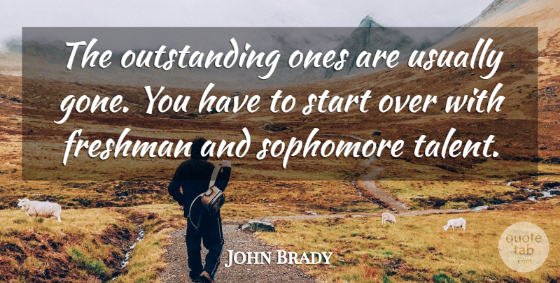 John Brady Quote About Freshman, Sophomore, Start, Talent: The Outstanding Ones Are Usually...