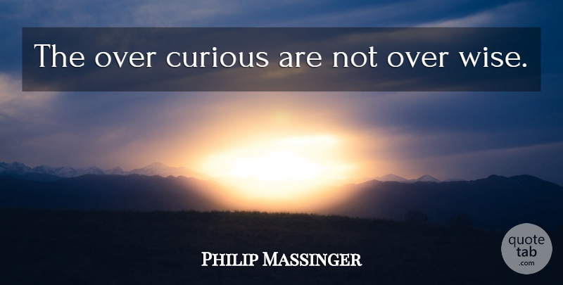 Philip Massinger Quote About Wise, Curiosity, Curious: The Over Curious Are Not...