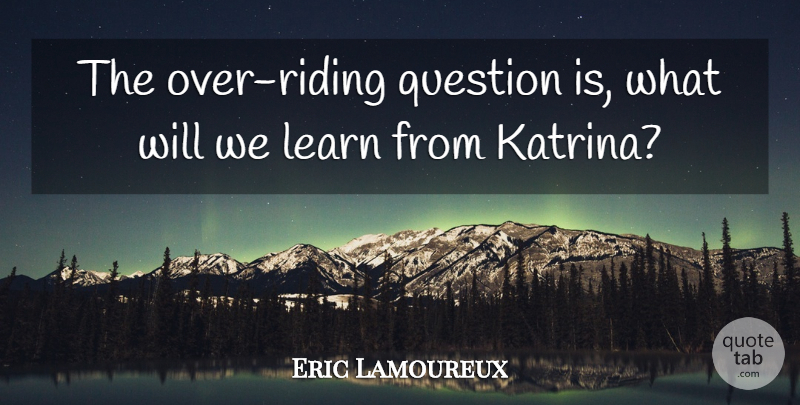 Eric Lamoureux Quote About Learn, Question: The Over Riding Question Is...