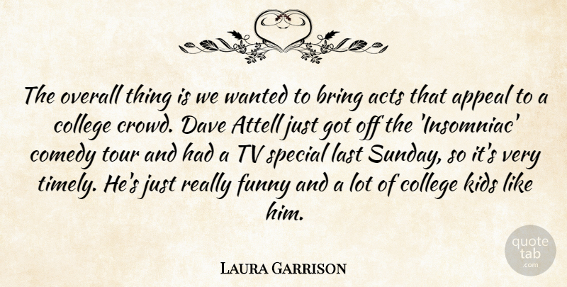 Laura Garrison Quote About Acts, Appeal, Bring, College, Comedy: The Overall Thing Is We...