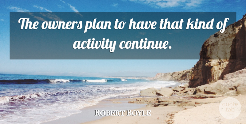 Robert Boyle Quote About Activity, Owners, Plan: The Owners Plan To Have...