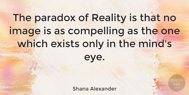 Shana Alexander Quote About Eye, Reality, Mind: The Paradox Of Reality Is...