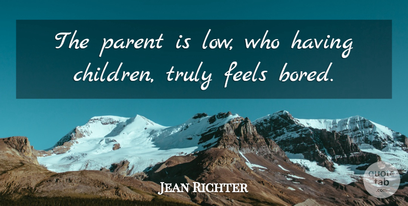 Jean Richter Quote About Feels, Parent, Parents, Truly: The Parent Is Low Who...