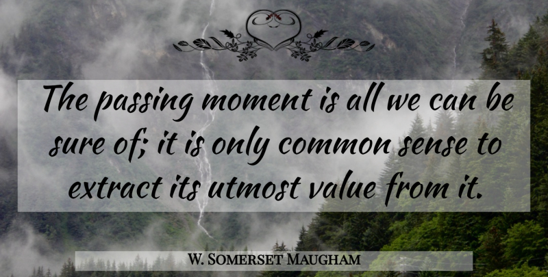 W. Somerset Maugham Quote About Life, Passing Moments, Common Sense: The Passing Moment Is All...