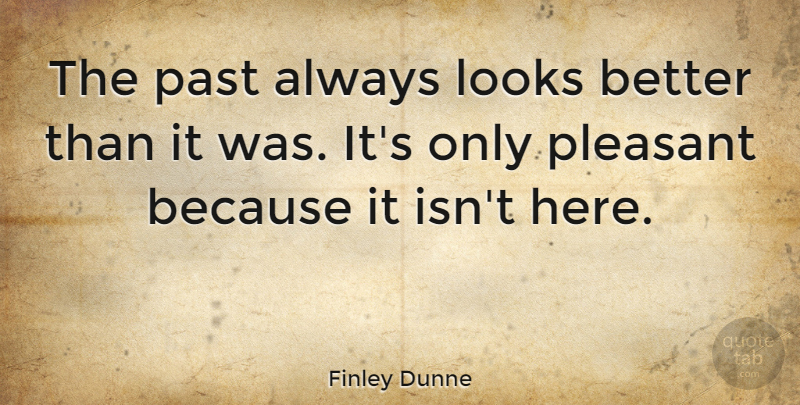 Finley Dunne Quote About Looks, Past, Pleasant: The Past Always Looks Better...
