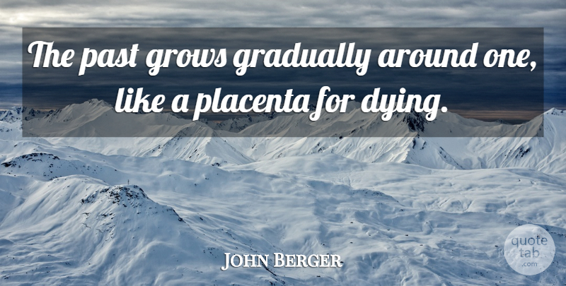 John Berger Quote About Past, Dying, Grows: The Past Grows Gradually Around...