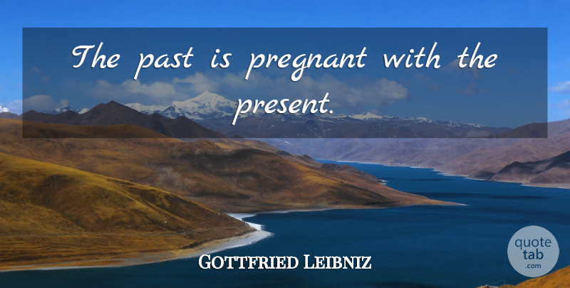 Gottfried Leibniz Quote About Past, Pregnant: The Past Is Pregnant With...