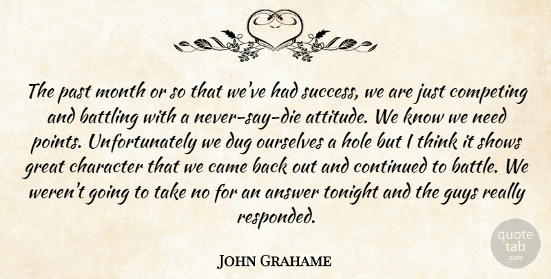 John Grahame Quote About Answer, Battling, Came, Character, Competing: The Past Month Or So...