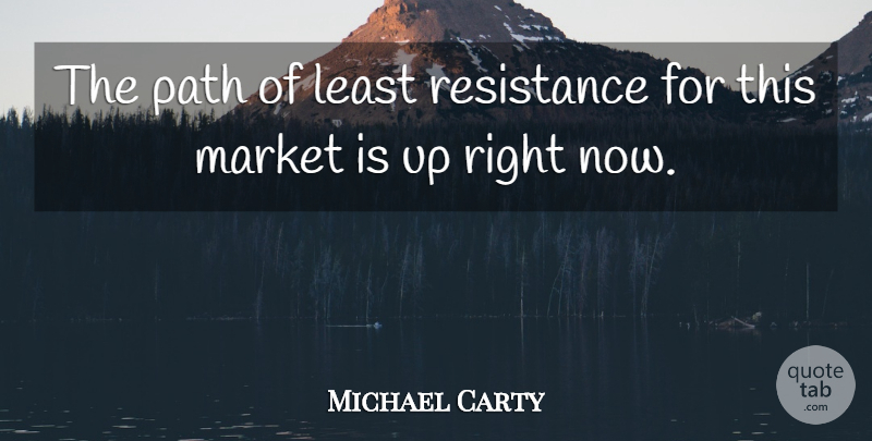 Michael Carty Quote About Market, Path, Resistance: The Path Of Least Resistance...