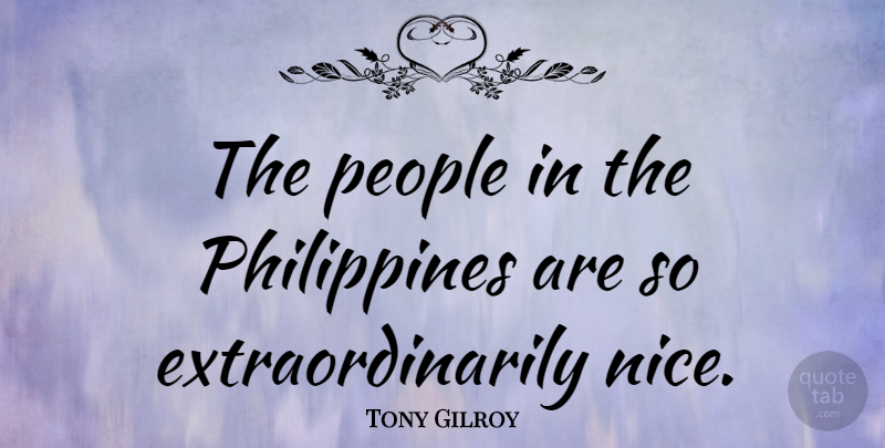 Tony Gilroy Quote About Nice, People, Philippines: The People In The Philippines...