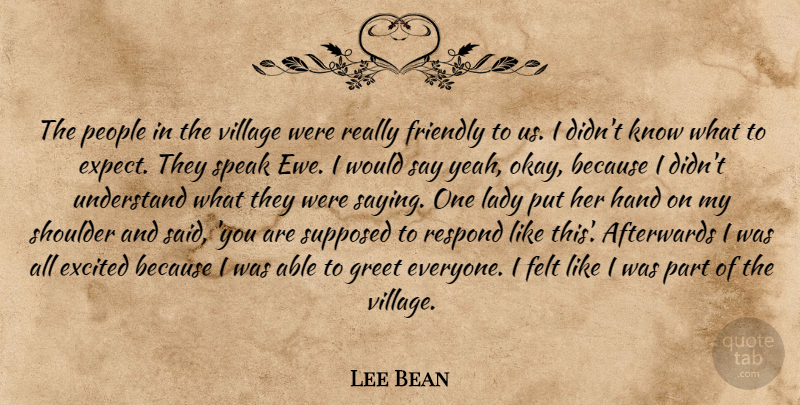Lee Bean Quote About Afterwards, Excited, Felt, Friendly, Greet: The People In The Village...