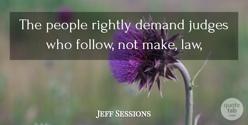 Jeff Sessions Quote About Demand, Judges, Law, People, Rightly: The People Rightly Demand Judges...
