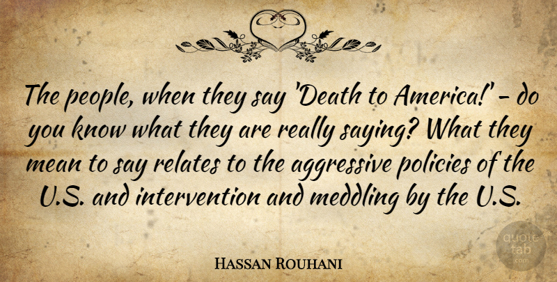 Hassan Rouhani Quote About Aggressive, Death, Meddling, Policies, Relates: The People When They Say...