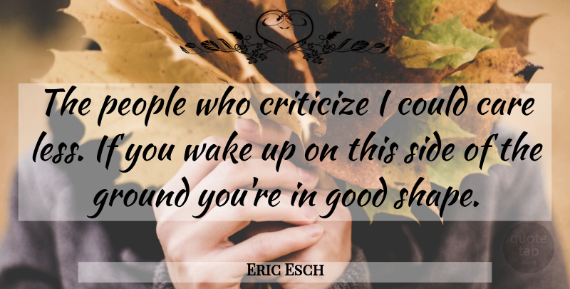 Eric Esch Quote About Care, Criticize, Good, Ground, People: The People Who Criticize I...