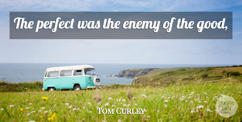 Tom Curley Quote About Enemy, Perfect: The Perfect Was The Enemy...