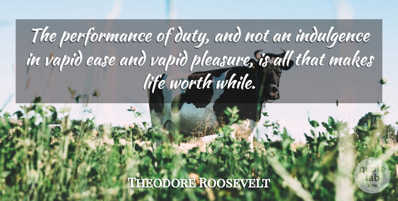 Theodore Roosevelt Quote About Ease, Vapid, Pleasure: The Performance Of Duty And...
