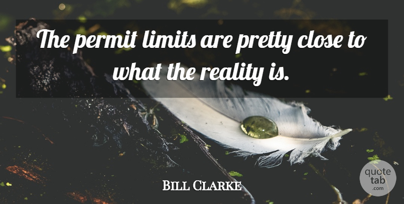 Bill Clark Quote About Reality, Limits, Permit: The Permit Limits Are Pretty...