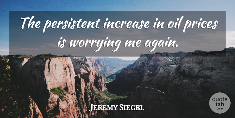 Jeremy Siegel Quote About Increase, Oil, Persistent, Prices, Worrying: The Persistent Increase In Oil...