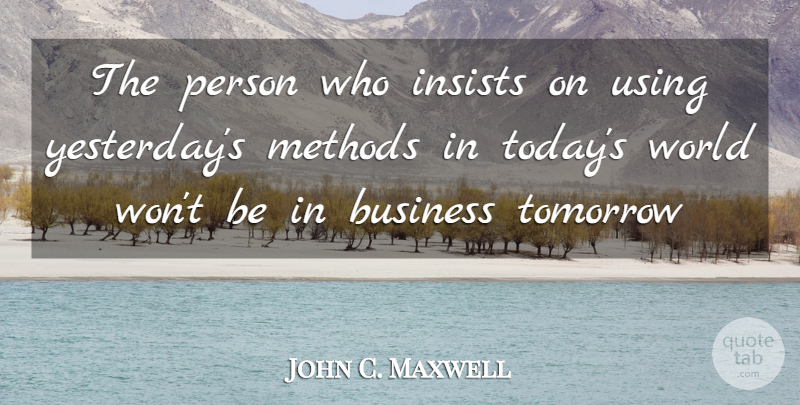 John C. Maxwell Quote About Yesterday, Today, World: The Person Who Insists On...