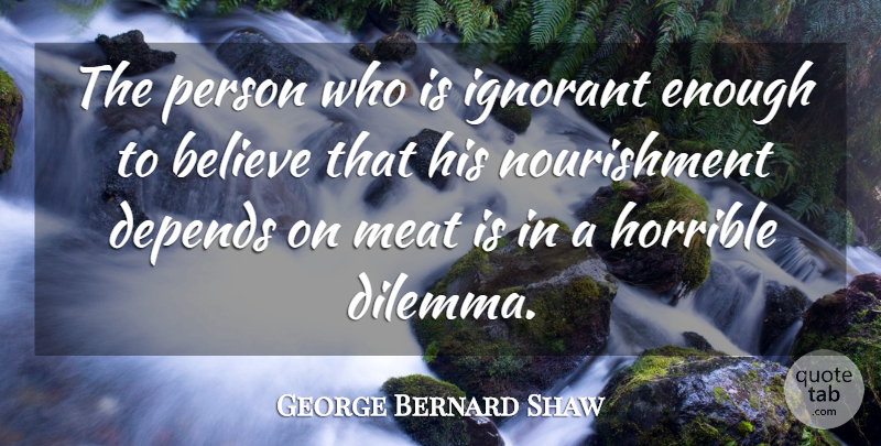 George Bernard Shaw Quote About Believe, Ignorant, Meat: The Person Who Is Ignorant...